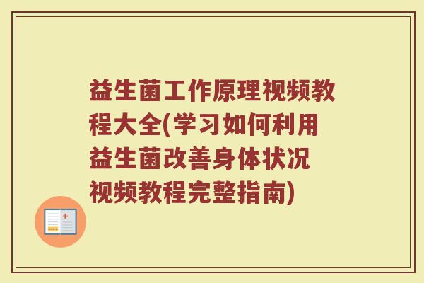 益生菌工作原理视频教程大全(学习如何利用益生菌改善身体状况 视频教程完整指南)