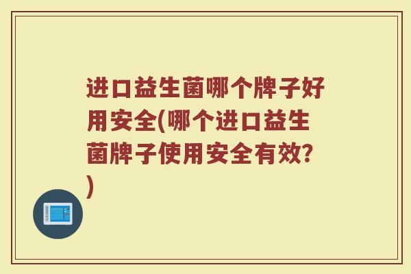 进口益生菌哪个牌子好用安全(哪个进口益生菌牌子使用安全有效？)