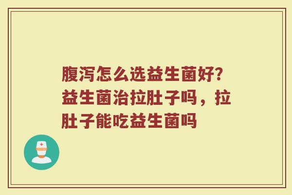 腹泻怎么选益生菌好？益生菌治拉肚子吗，拉肚子能吃益生菌吗