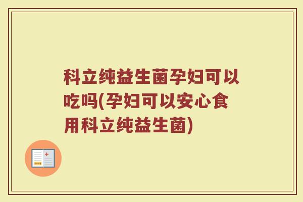 科立纯益生菌孕妇可以吃吗(孕妇可以安心食用科立纯益生菌)