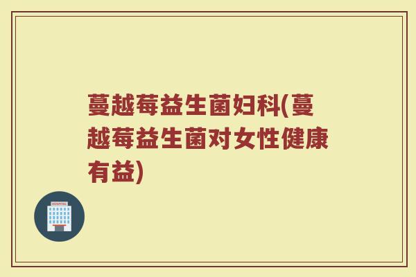 蔓越莓益生菌妇科(蔓越莓益生菌对女性健康有益)