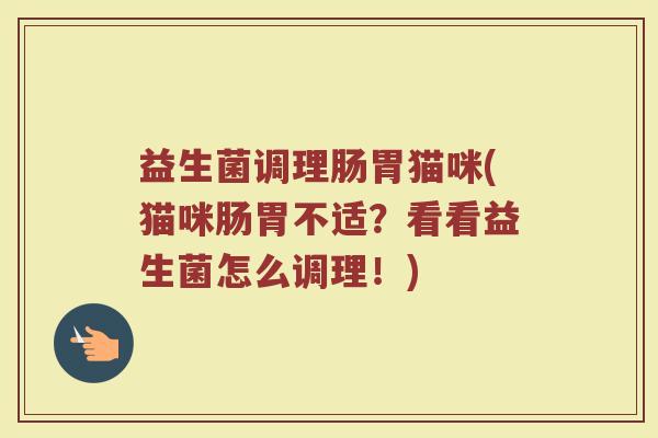 益生菌调理肠胃猫咪(猫咪肠胃不适？看看益生菌怎么调理！)