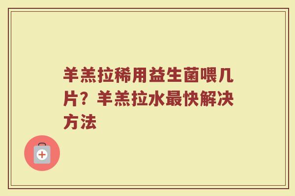 羊羔拉稀用益生菌喂几片？羊羔拉水最快解决方法