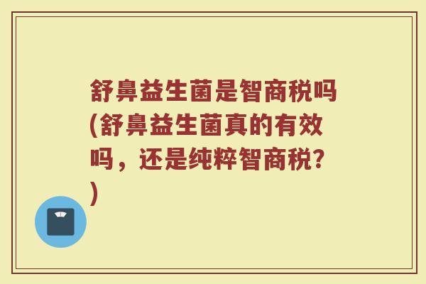 舒鼻益生菌是智商税吗(舒鼻益生菌真的有效吗，还是纯粹智商税？)