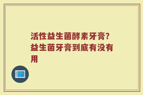 活性益生菌酵素牙膏？益生菌牙膏到底有没有用