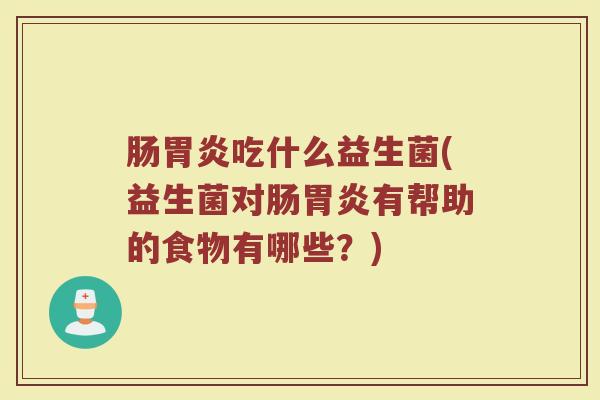 肠胃炎吃什么益生菌(益生菌对肠胃炎有帮助的食物有哪些？)