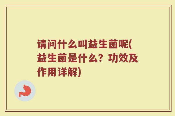 请问什么叫益生菌呢(益生菌是什么?功效及作用详解) 请问什么叫益生菌呢(益生菌是什么?功效及作用详解)