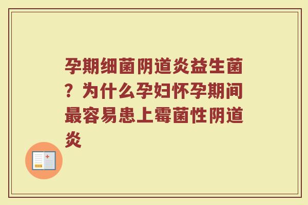 孕期细菌阴道炎益生菌？为什么孕妇怀孕期间最容易患上霉菌性阴道炎