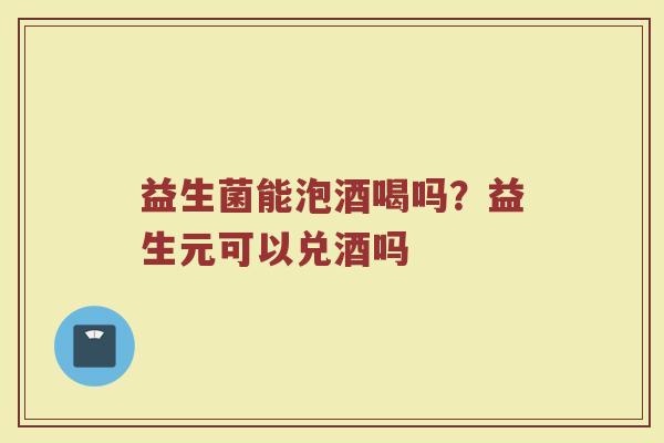 益生菌能泡酒喝吗？益生元可以兑酒吗
