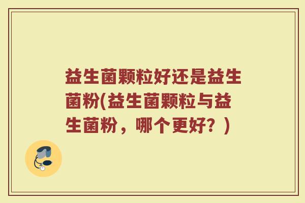 益生菌颗粒好还是益生菌粉(益生菌颗粒与益生菌粉，哪个更好？)