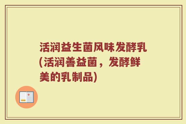 活润益生菌风味发酵乳(活润善益菌，发酵鲜美的乳制品)