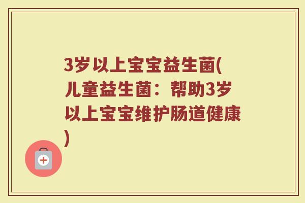 3岁以上宝宝益生菌(儿童益生菌:帮助3岁以上宝宝维护肠道健康) 3岁以上宝宝益生菌(儿童益生菌:帮助3岁以上宝宝维护肠道健康)