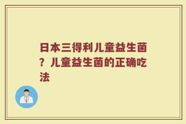 日本三得利儿童益生菌？儿童益生菌的正确吃法