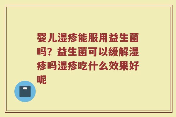 婴儿湿疹能服用益生菌吗？益生菌可以缓解湿疹吗湿疹吃什么效果好呢