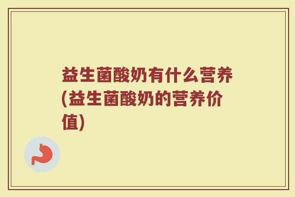 益生菌酸奶有什么营养(益生菌酸奶的营养价值)