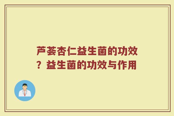 芦荟杏仁益生菌的功效？益生菌的功效与作用