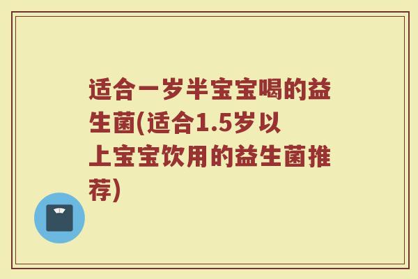 适合一岁半宝宝喝的益生菌(适合1.5岁以上宝宝饮用的益生菌推荐)