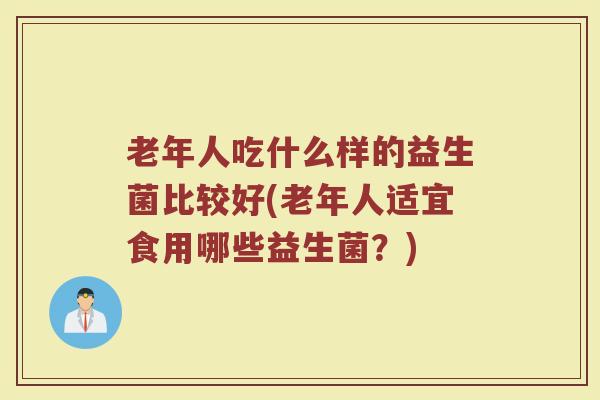 老年人吃什么样的益生菌比较好(老年人适宜食用哪些益生菌?) 老年人吃什么样的益生菌比较好(老年人适宜食用哪些益生菌?)
