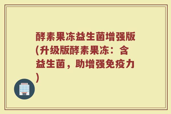 酵素果冻益生菌增强版(升级版酵素果冻：含益生菌，助增强免疫力)