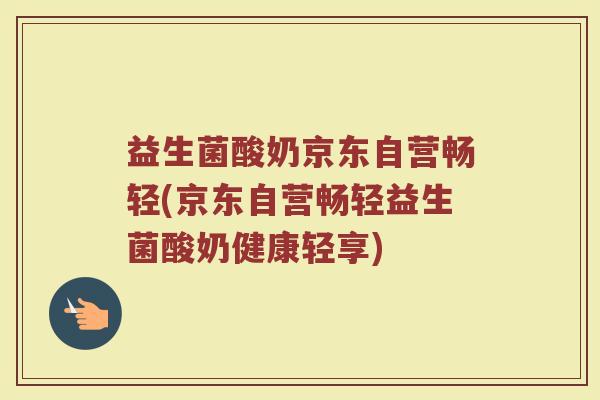 益生菌酸奶京东自营畅轻(京东自营畅轻益生菌酸奶健康轻享) 益生菌酸奶京东自营畅轻(京东自营畅轻益生菌酸奶健康轻享)
