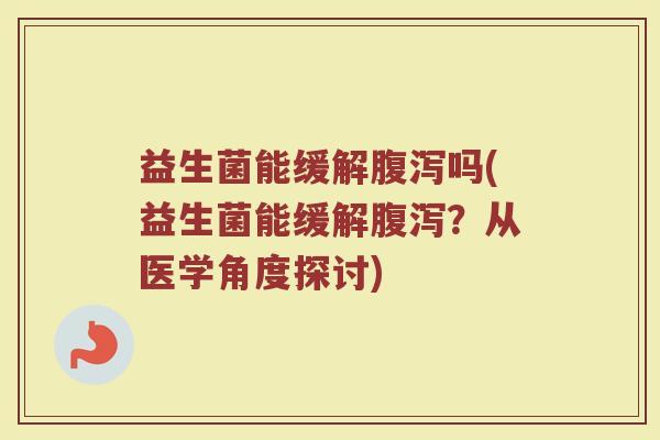 益生菌能缓解腹泻吗(益生菌能缓解腹泻？从医学角度探讨)