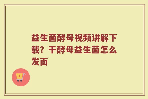 益生菌酵母视频讲解下载？干酵母益生菌怎么发面