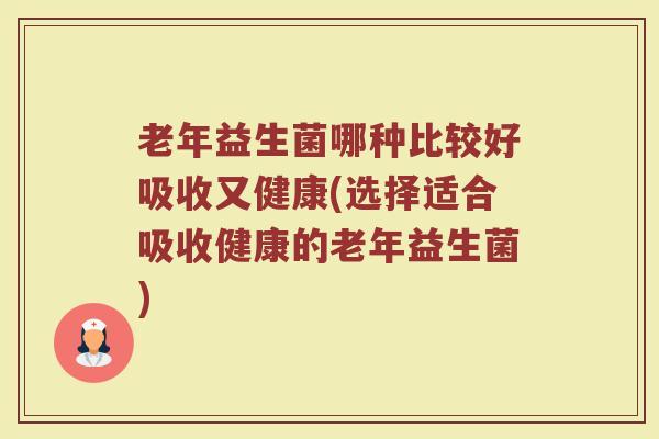 老年益生菌哪种比较好吸收又健康(选择适合吸收健康的老年益生菌)