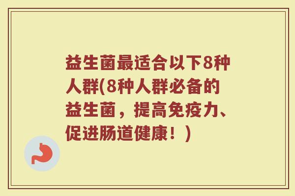 益生菌最适合以下8种人群(8种人群必备的益生菌，提高免疫力、促进肠道健康！)