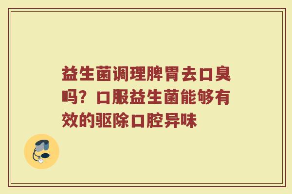 益生菌调理脾胃去口臭吗？口服益生菌能够有效的驱除口腔异味