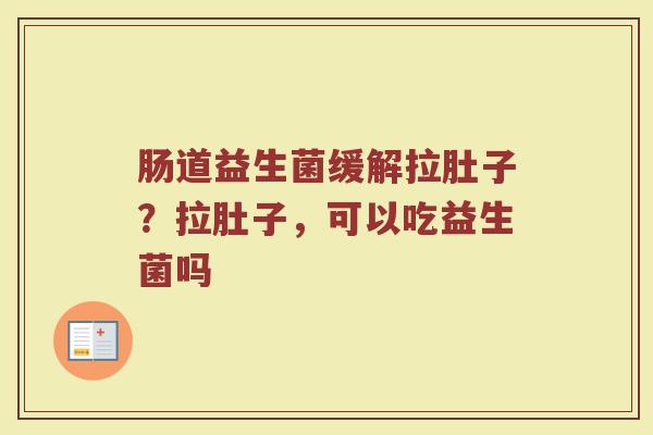 肠道益生菌缓解拉肚子？拉肚子，可以吃益生菌吗