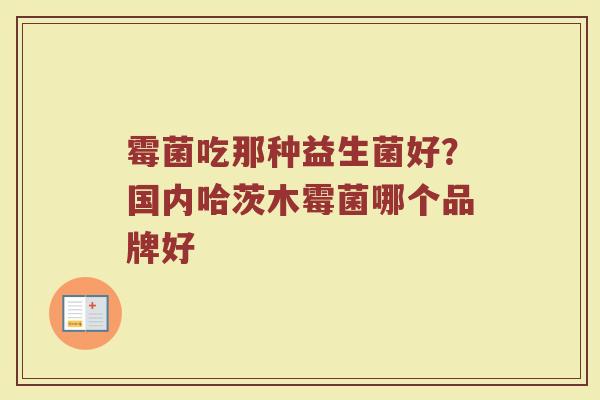 霉菌吃那种益生菌好?国内哈茨木霉菌哪个品牌好 霉菌吃那种益生菌好?国内哈茨木霉菌哪个品牌好