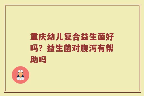 重庆幼儿复合益生菌好吗？益生菌对腹泻有帮助吗