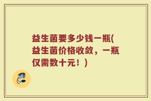 益生菌要多少钱一瓶(益生菌价格收敛，一瓶仅需数十元！)
