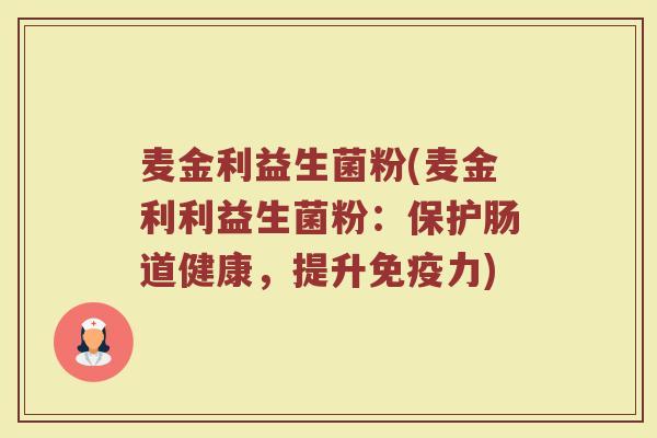 麦金利益生菌粉(麦金利利益生菌粉:保护肠道健康,提升力) 麦金利益生菌粉(麦金利利益生菌粉:保护肠道健康,提升力)