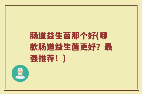 肠道益生菌那个好(哪款肠道益生菌更好？最强推荐！)