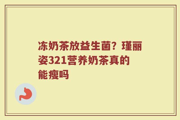 冻奶茶放益生菌？瑾丽姿321营养奶茶真的能瘦吗