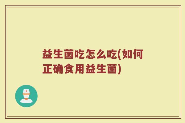 益生菌吃怎么吃(如何正确食用益生菌)