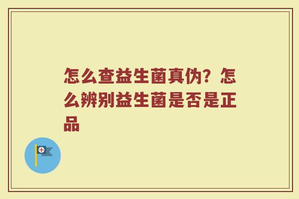 怎么查益生菌真伪？怎么辨别益生菌是否是正品