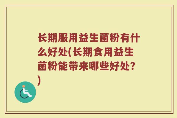 长期服用益生菌粉有什么好处(长期食用益生菌粉能带来哪些好处？)