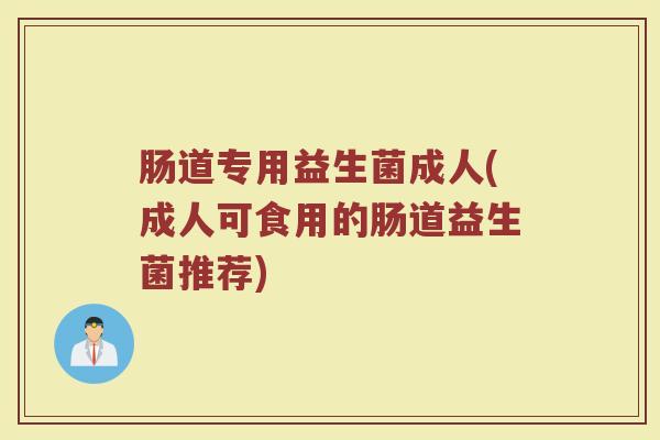 肠道专用益生菌成人(成人可食用的肠道益生菌推荐)