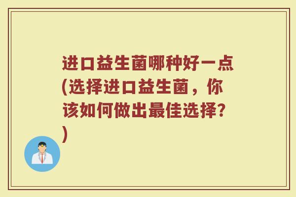 进口益生菌哪种好一点(选择进口益生菌，你该如何做出最佳选择？)