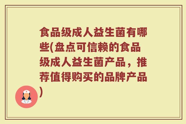 食品级成人益生菌有哪些(盘点可信赖的食品级成人益生菌产品，推荐值得购买的品牌产品)