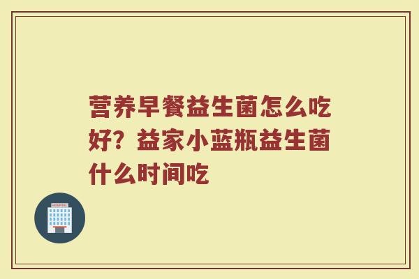 营养早餐益生菌怎么吃好？益家小蓝瓶益生菌什么时间吃