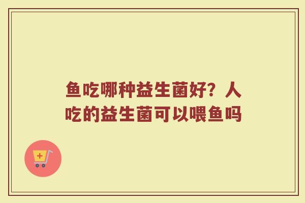 鱼吃哪种益生菌好？人吃的益生菌可以喂鱼吗