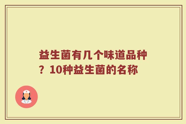 益生菌有几个味道品种?10种益生菌的名称 益生菌有几个味道品种?10种益生菌的名称