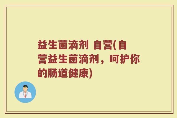益生菌滴剂 自营(自营益生菌滴剂，呵护你的肠道健康)