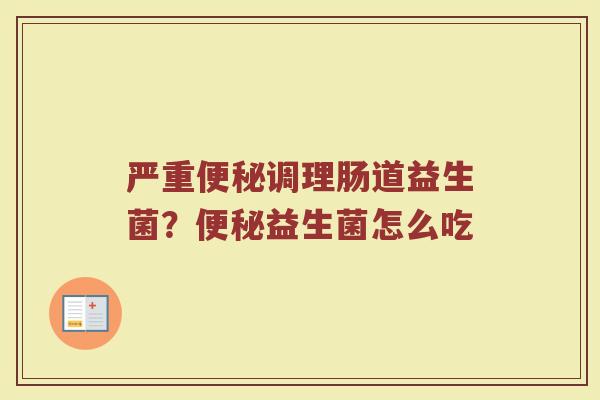 严重便秘调理肠道益生菌？便秘益生菌怎么吃