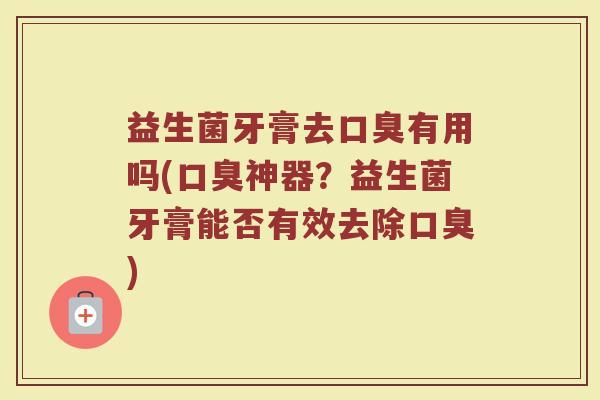 益生菌牙膏去口臭有用吗(口臭神器？益生菌牙膏能否有效去除口臭)