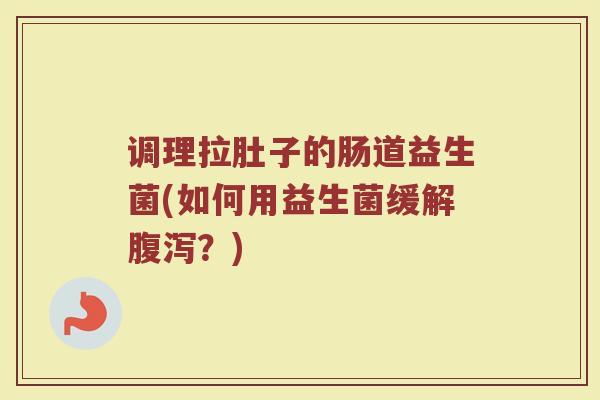 调理拉肚子的肠道益生菌(如何用益生菌缓解腹泻？)