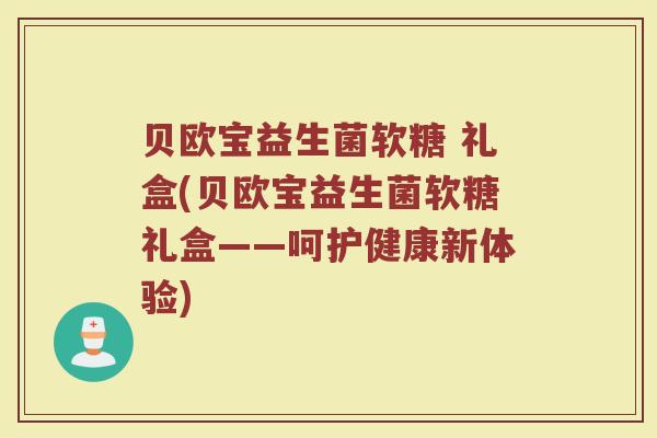 贝欧宝益生菌软糖 礼盒(贝欧宝益生菌软糖礼盒——呵护健康新体验) 贝欧宝益生菌软糖 礼盒(贝欧宝益生菌软糖礼盒——呵护健康新体验)